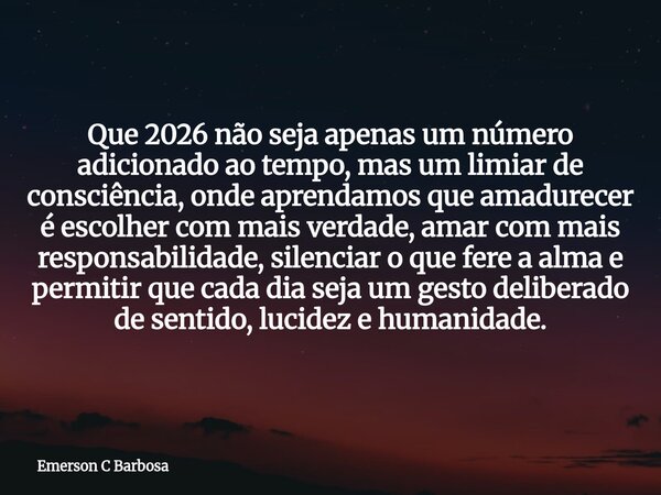 Que 2026 não seja apenas um número adicionado ao tempo, mas um limiar de consciência, onde aprendamos que amadurecer é escolher com mais verdade, amar com mais ... Frase de Emerson C Barbosa.