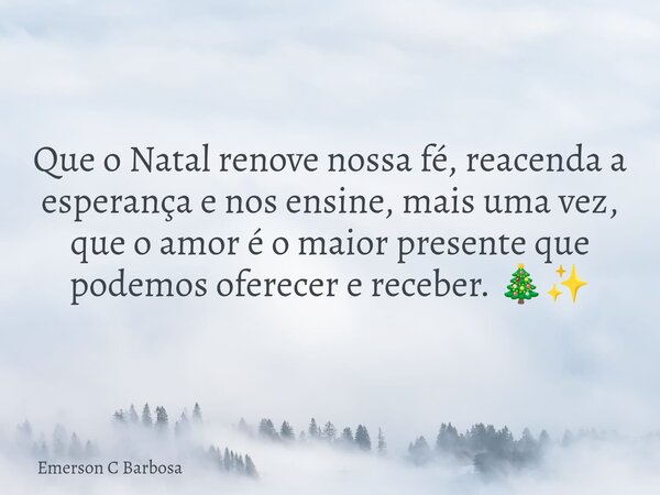 Que o Natal renove nossa fé, reacenda a esperança e nos ensine, mais uma vez, que o amor é o maior presente que podemos oferecer e receber. 🎄✨... Frase de Emerson C Barbosa.