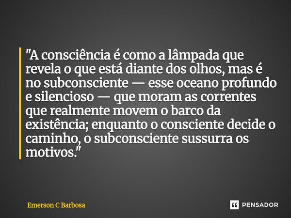  "A consciência é como a lâmpada que revela o que está diante dos olhos, mas é no subconsciente — esse oceano profundo e silencioso — que moram as corrent... Frase de Emerson C Barbosa.