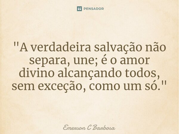 ⁠"A verdadeira salvação não separa, une; é o amor divino alcançando todos, sem exceção, como um só."... Frase de Emerson C Barbosa.