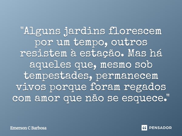 ⁠"Alguns jardins florescem por um tempo, outros resistem à estação. Mas há aqueles que, mesmo sob tempestades, permanecem vivos porque foram regados com am... Frase de Emerson C Barbosa.