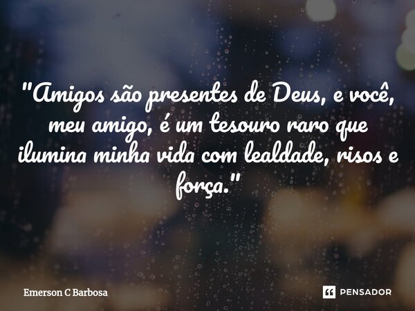 ⁠"Amigos são presentes de Deus, e você, meu amigo, é um tesouro raro que ilumina minha vida com lealdade, risos e força."... Frase de Emerson C Barbosa.