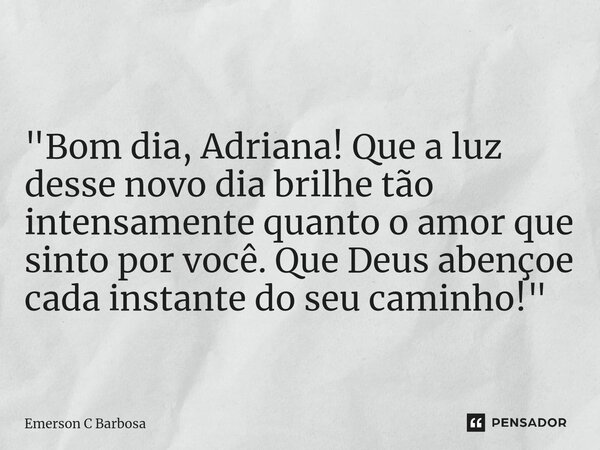 ⁠"Bom dia, Adriana! Que a luz desse novo dia brilhe tão intensamente quanto o amor que sinto por você. Que Deus abençoe cada instante do seu caminho!"... Frase de Emerson C Barbosa.