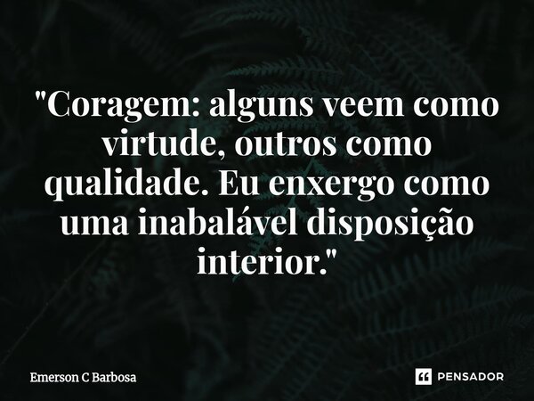 ⁠"Coragem: alguns veem como virtude, outros como qualidade. Eu enxergo como uma inabalável disposição interior."... Frase de Emerson C Barbosa.
