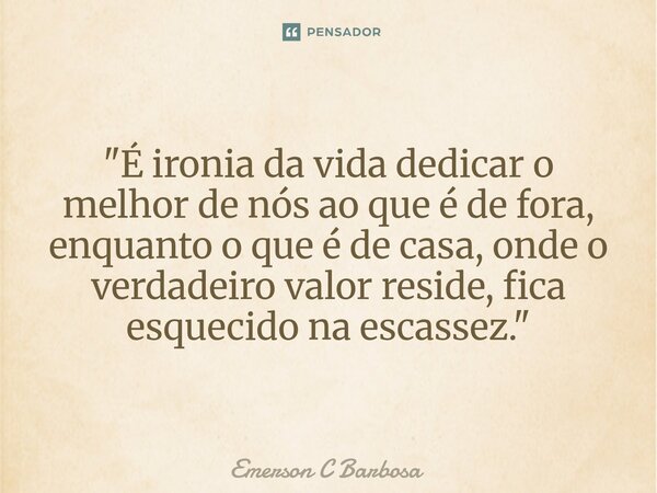 ⁠"É ironia da vida dedicar o melhor de nós ao que é de fora, enquanto o que é de casa, onde o verdadeiro valor reside, fica esquecido na escassez."... Frase de Emerson C Barbosa.