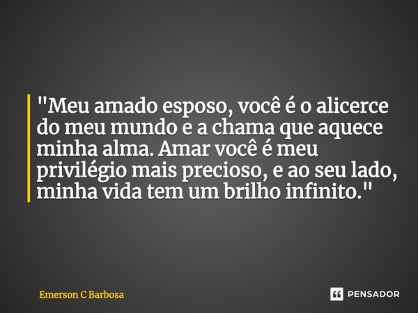 "Meu amado esposo, você é o alicerce do meu mundo e a chama que aquece minha alma. Amar você é meu privilégio mais precioso, e ao seu lado, minha vida tem ... Frase de Emerson C Barbosa.