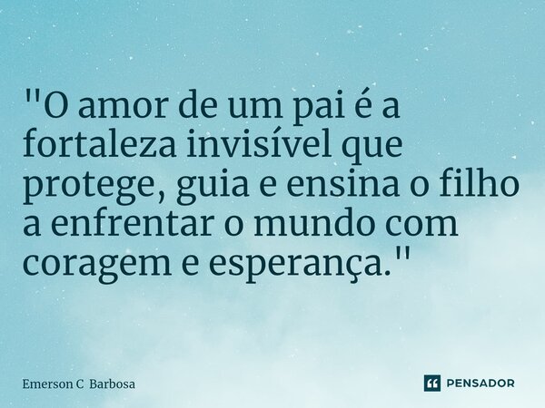 ⁠"O amor de um pai é a fortaleza invisível que protege, guia e ensina o filho a enfrentar o mundo com coragem e esperança."... Frase de Emerson C Barbosa.