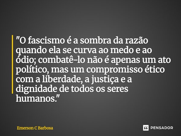 ⁠ "O fascismo é a sombra da razão quando ela se curva ao medo e ao ódio; combatê-lo não é apenas um ato político, mas um compromisso ético com a liberdade,... Frase de Emerson C Barbosa.