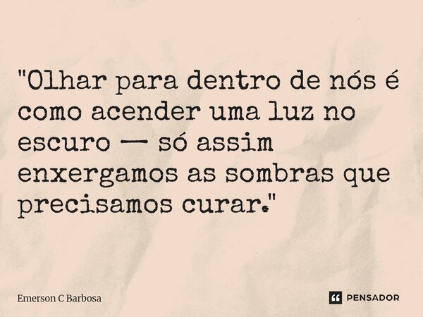 ⁠"Olhar para dentro de nós é como acender uma luz no escuro — só assim enxergamos as sombras que precisamos curar."... Frase de Emerson C Barbosa.