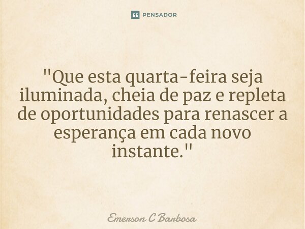 ⁠"Que esta quarta-feira seja iluminada, cheia de paz e repleta de oportunidades para renascer a esperança em cada novo instante."... Frase de Emerson C Barbosa.