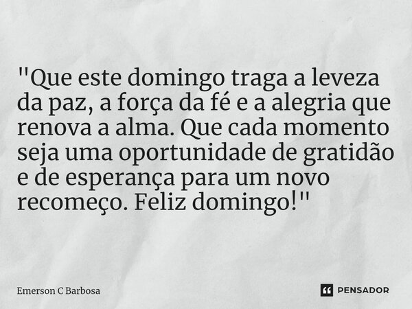 ⁠"Que este domingo traga a leveza da paz, a força da fé e a alegria que renova a alma. Que cada momento seja uma oportunidade de gratidão e de esperança pa... Frase de Emerson C Barbosa.