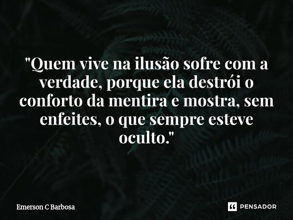"Quem vive na ilusão sofre com a verdade, porque ela destrói o conforto da mentira e mostra, sem enfeites, o que sempre esteve oculto."... Frase de Emerson C Barbosa.