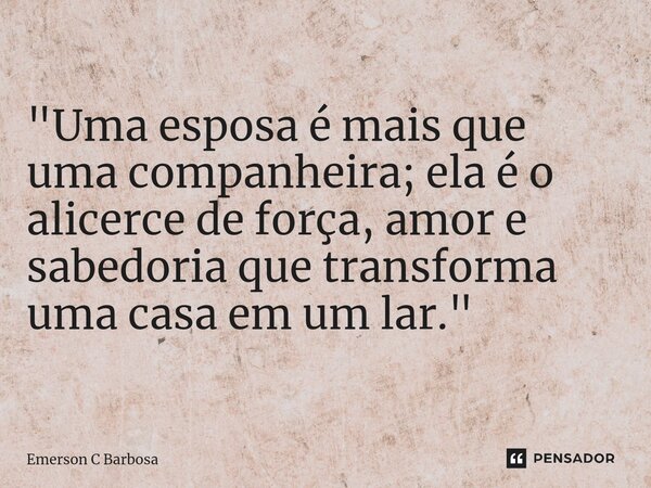 ⁠"Uma esposa é mais que uma companheira; ela é o alicerce de força, amor e sabedoria que transforma uma casa em um lar."... Frase de Emerson C Barbosa.