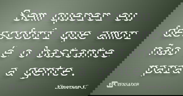 Sem querer eu descobri que amor não é o bastante para a gente.... Frase de Emerson C..