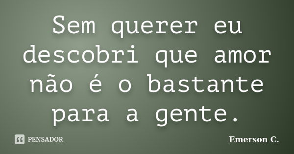 Sem querer eu descobri que amor não é o bastante para a gente.... Frase de Emerson C..