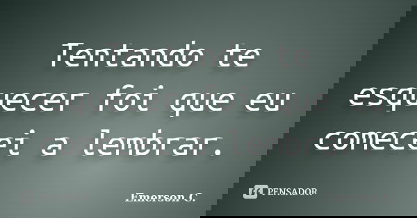 Tentando te esquecer foi que eu comecei a lembrar.... Frase de Emerson C..