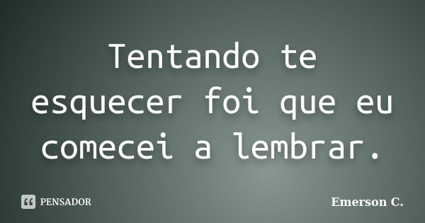 Tentando te esquecer foi que eu comecei a lembrar.... Frase de Emerson C..