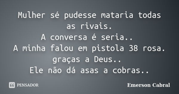 Mulher sé pudesse mataria todas as rivais. A conversa é seria.. A minha falou em pistola 38 rosa. graças a Deus.. Ele não dá asas a cobras..... Frase de Emerson Cabral.