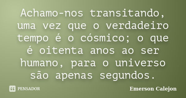 Achamo-nos transitando, uma vez que o verdadeiro tempo é o cósmico; o que é oitenta anos ao ser humano, para o universo são apenas segundos.... Frase de Emerson Calejon.