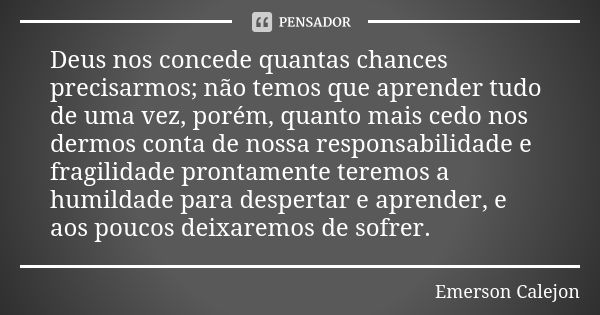 Deus nos concede quantas chances precisarmos; não temos que aprender tudo de uma vez, porém, quanto mais cedo nos dermos conta de nossa responsabilidade e fragi... Frase de Emerson Calejon.