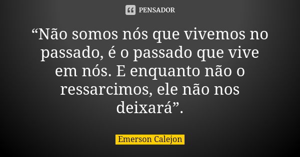 “Não somos nós que vivemos no passado, é o passado que vive em nós. E enquanto não o ressarcimos, ele não nos deixará”.... Frase de Emerson Calejon.