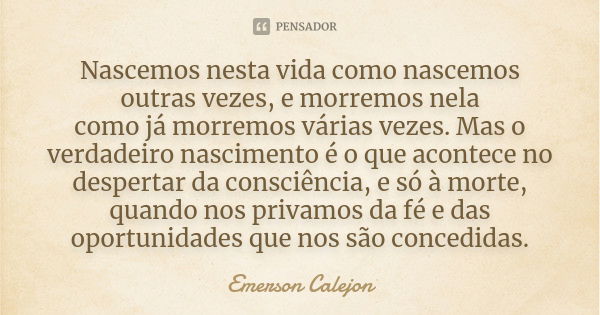 Nascemos nesta vida como nascemos outras vezes, e morremos nela como já morremos várias vezes. Mas o verdadeiro nascimento é o que acontece no despertar da cons... Frase de Emerson Calejon.