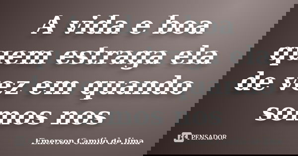 A vida e boa quem estraga ela de vez em quando somos nos... Frase de Emerson Camilo de lima.