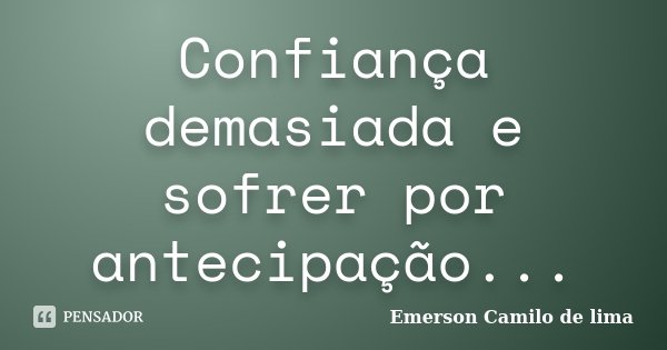 Confiança demasiada e sofrer por antecipação...... Frase de Emerson Camilo de lima.