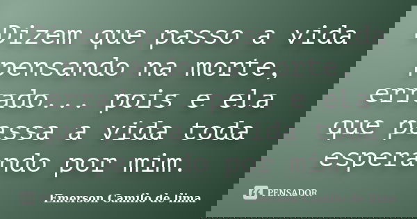 Dizem que passo a vida pensando na morte, errado... pois e ela que passa a vida toda esperando por mim.... Frase de Emerson Camilo de lima.