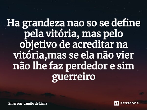 ⁠Ha grandeza nao so se define pela vitória, mas pelo objetivo de acreditar na vitória,mas se ela não vier não lhe faz perdedor e sim guerreiro... Frase de Emerson camilo de Lima.