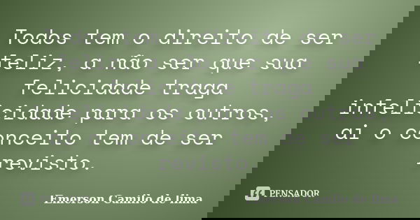 Todos tem o direito de ser feliz, a não ser que sua felicidade traga infelicidade para os outros, ai o conceito tem de ser revisto.... Frase de Emerson Camilo de lima.