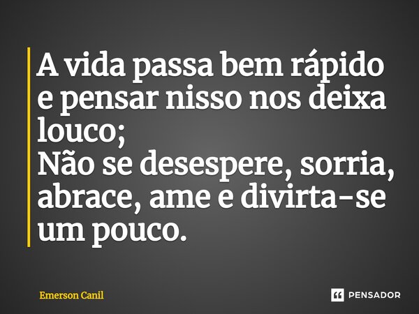 A vida passa bem rápido e pensar nisso nos deixa louco; Não se desespere, sorria, abrace, ame e divirta-se um pouco.... Frase de Emerson Canil.