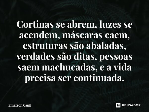Cortinas se abrem, luzes se acendem, máscaras caem, estruturas são abaladas, verdades são ditas, pessoas saem machucadas, e a vida precisa ser continuada.⁠... Frase de Emerson Canil.