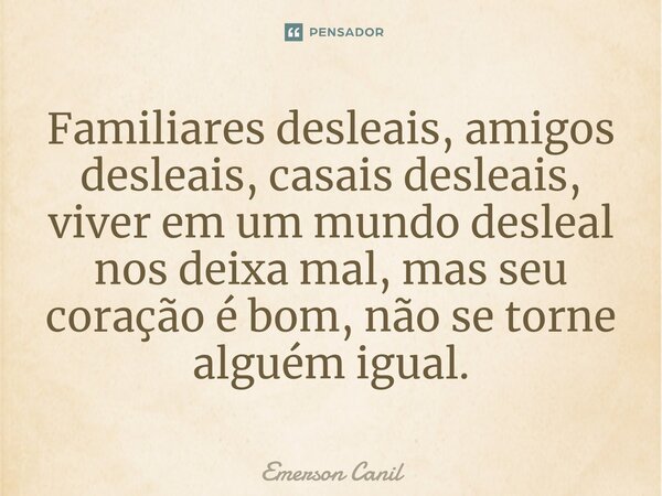 Familiares desleais, amigos desleais, casais desleais, viver em um mundo desleal nos deixa mal, mas seu coração é bom, não se torne alguém igual.... Frase de Emerson Canil.