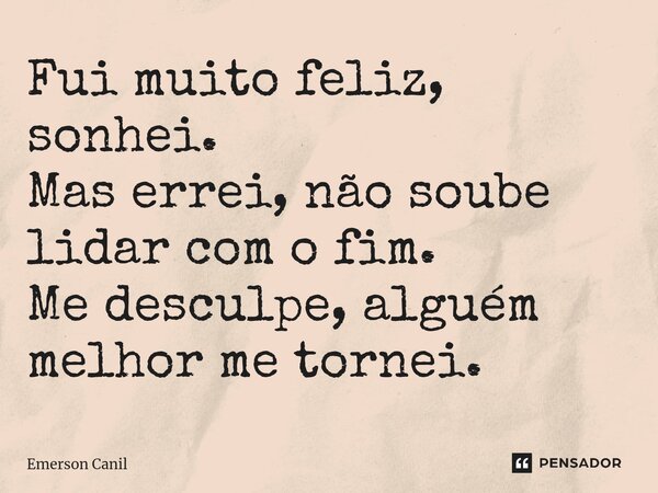 Fui muito feliz, sonhei. Mas errei, não soube lidar com o fim. Me desculpe, alguém melhor me tornei.... Frase de Emerson Canil.