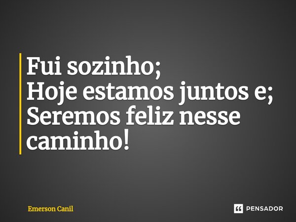 Fui sozinho; Hoje estamos juntos e; Seremos feliz nesse caminho!⁠... Frase de Emerson Canil.