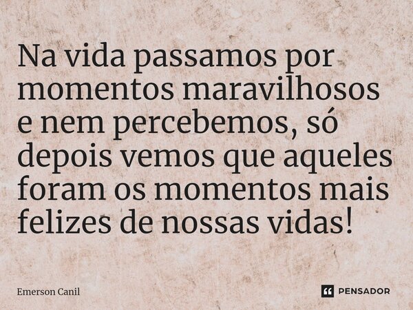 Na vida passamos por momentos maravilhosos e nem percebemos, só depois vemos que aqueles foram os momentos mais felizes de nossas vidas!⁠... Frase de Emerson Canil.