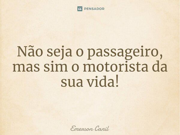 Não seja o passageiro, mas sim o motorista da sua vida!... Frase de Emerson Canil.