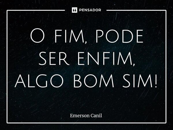 O fim, pode ser enfim⁠, algo bom sim!... Frase de Emerson Canil.