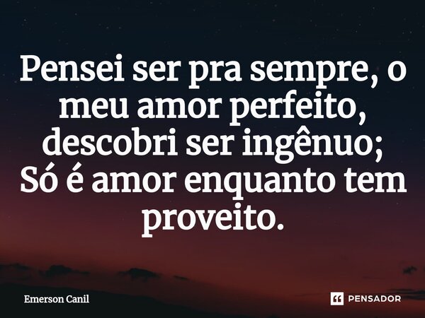 Pensei ser pra sempre, o meu amor perfeito, descobri ser ingênuo; Só é amor enquanto tem proveito.... Frase de Emerson Canil.