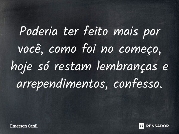 Poderia ter feito mais por você, como foi no começo, hoje só restam lembranças e arrependimentos, confesso.... Frase de Emerson Canil.