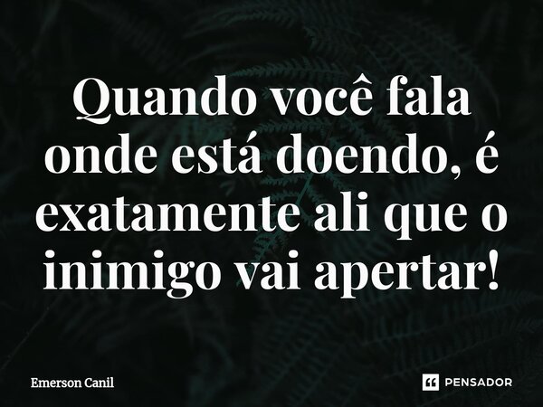Quando você fala onde está doendo, é exatamente ali que o inimigo vai apertar!... Frase de Emerson Canil.