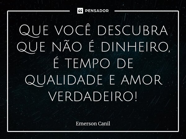Que você descubra que não é dinheiro, é tempo de qualidade e amor verdadeiro!⁠... Frase de Emerson Canil.