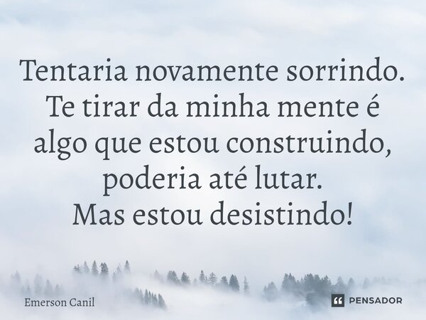 ⁠Tentaria novamente sorrindo. Te tirar da minha mente é algo que estou construindo, poderia até lutar. Mas estou desistindo!... Frase de Emerson Canil.