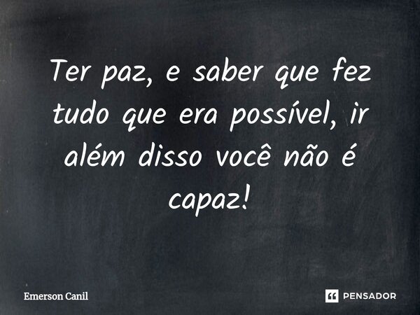Ter paz, e saber que fez tudo que era possível, ir além disso você não é capaz!... Frase de Emerson Canil.