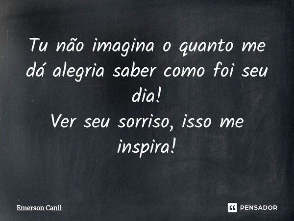 Tu não imagina o quanto me dá alegria saber como foi seu dia!⁠ Ver seu sorriso, isso me inspira!... Frase de Emerson Canil.