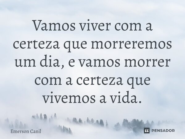 ⁠Vamos viver com a certeza que morreremos um dia, e vamos morrer⁠ com a certeza que vivemos a vida.... Frase de Emerson Canil.