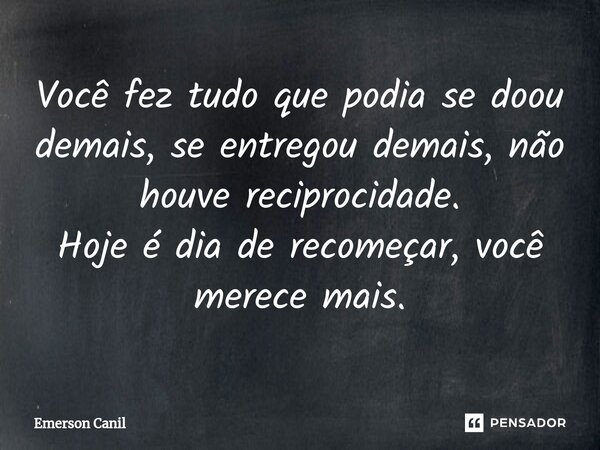Você fez tudo que podia se doou demais, se entregou demais, não houve reciprocidade. Hoje é dia de recomeçar, você merece mais.... Frase de Emerson Canil.