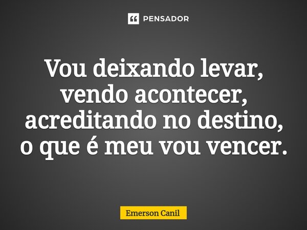 Vou deixando levar, vendo acontecer, acreditando no destino, o que é meu vou vencer.... Frase de Emerson Canil.