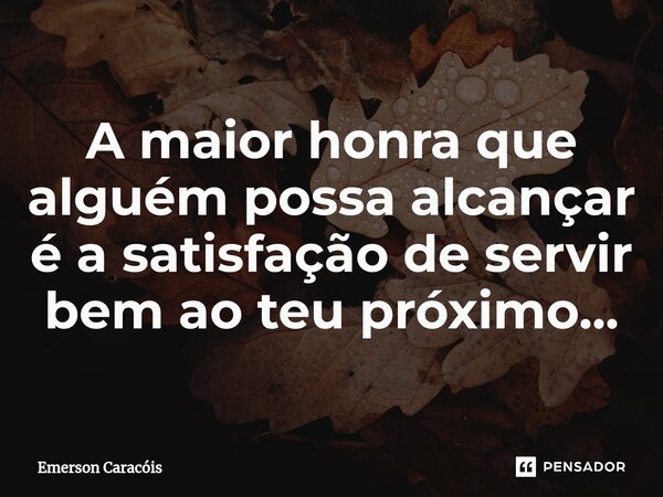 ⁠A maior honra que alguém possa alcançar é a satisfação de servir bem ao teu próximo...... Frase de Emerson Caracóis.